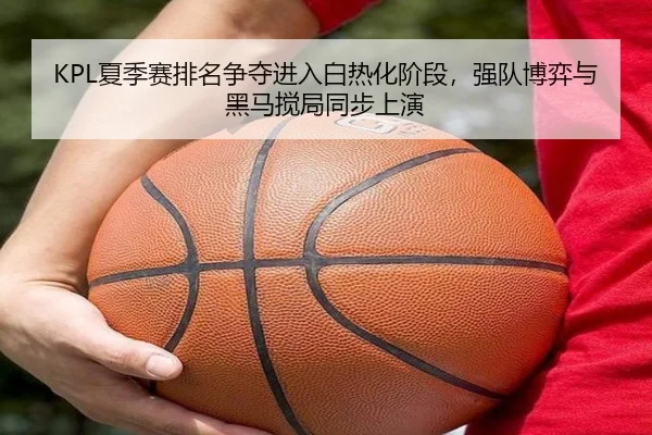 KPL夏季赛排名争夺进入白热化阶段，强队博弈与黑马搅局同步上演 - huatihui